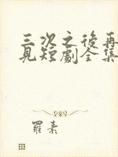 三次之后再也不见短剧全集免费观看