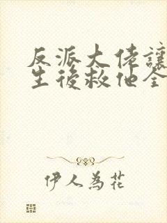 反派大佬让我重生后救他全文免费阅读