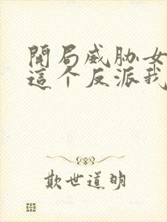 开局威胁女主 这个反派我当定了无删减