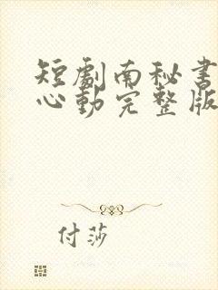 短剧南秘书还没心动完整版免费阅读