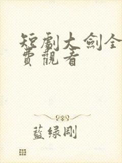 短剧大剑全集免费观看