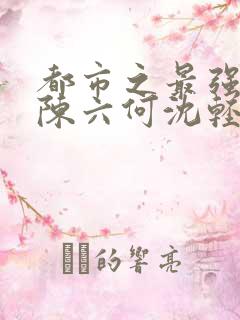 都市之最强狂兵陈六何沈轻舞顶点