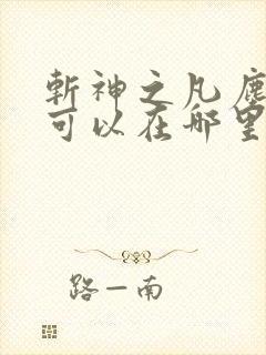 斩神之凡尘神域可以在哪里看