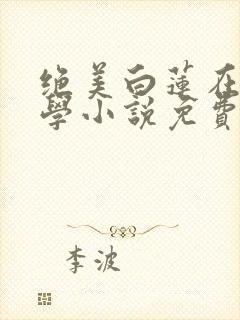 绝美白莲在线教学小说免费看