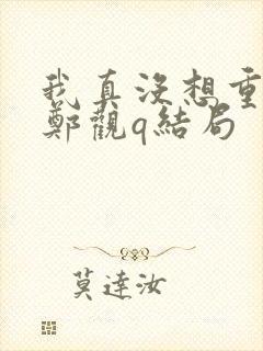 我真没想重生啊郑观q结局