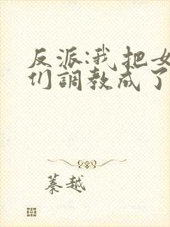 反派:我把女主们调教成了大怨种