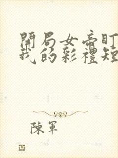 开局女帝盯上了我的彩礼短剧在线免费观看