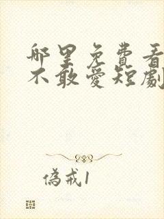 哪里免费看少帅不敢爱短剧