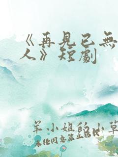 《再见已无剧中人》短剧