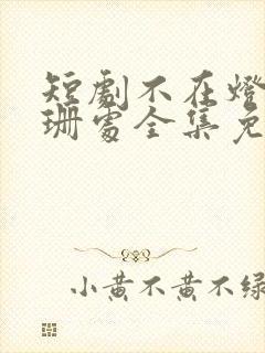 短剧不在灯火阑珊处全集免费观看