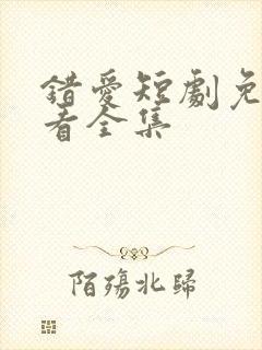 错爱短剧免费观看全集