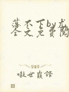 落不下by尤萨全文免费阅读最新章节