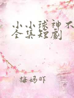 小小球神不好惹全集短剧