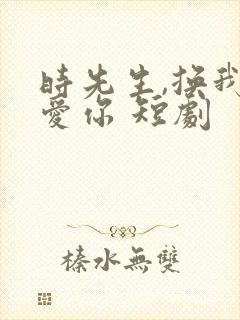 时先生,换我来爱你 短剧