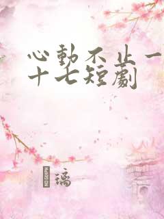心动不止一刻姜十七短剧