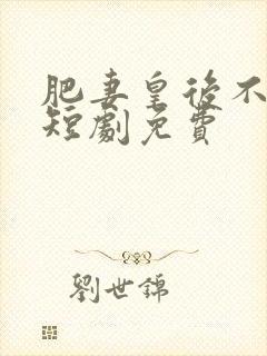 肥妻皇后不好惹短剧免费