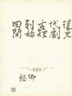 回到古代从败家开始短剧免费观看