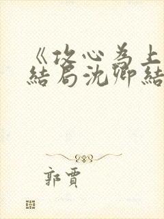 《攻心为上》大结局沈卿结局是什么