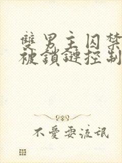 双男主囚禁逃跑被锁链控制的小说