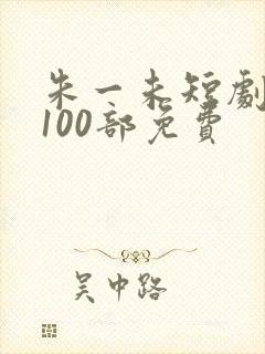 朱一未短剧大全100部免费