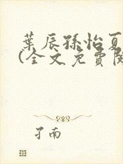 叶辰孙怡夏若雪(全文免费阅读)