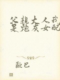 父亲大人我才不是炮灰女配免费看