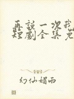 再说一次我爱你短剧全集免费播放