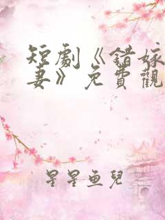 短剧《错嫁小甜妻》免费观看