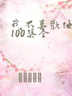 我不喜欢他短剧100集全