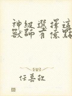 神级选择这个御兽师有亿点生猛