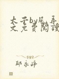 太子by风弄全文免费阅读