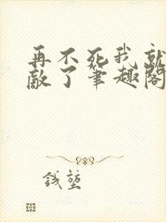 再不死我就真无敌了笔趣阁