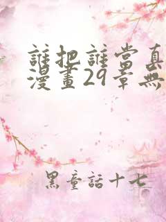 谁把谁当真全文漫画29章无删减