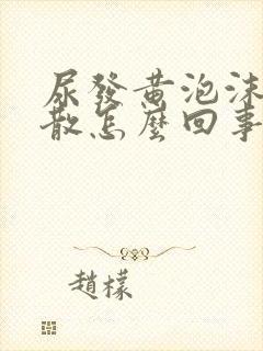 尿发黄泡沫多不散怎么回事