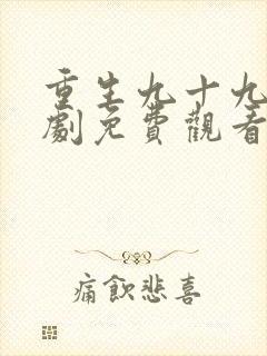 重生九十九世短剧免费观看全集