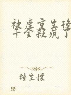 被虐重生后,真千金杀疯了免费观看