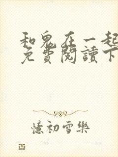 和鬼在一起漫画免费阅读下拉式