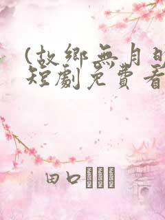 (故乡无月明)短剧免费看