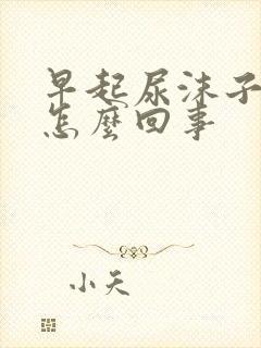 早起尿沫子多是怎么回事