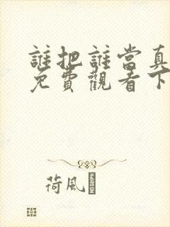 谁把谁当真漫画免费观看下拉式