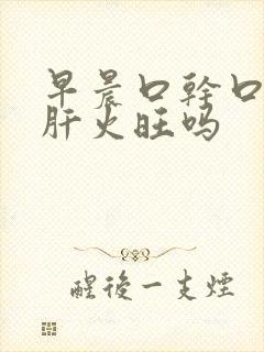 早晨口干口苦是肝火旺吗