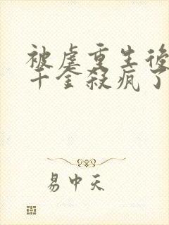 被虐重生后,真千金杀疯了全文免费阅读