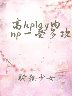高hplay肉np一受多攻