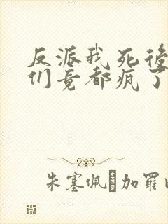 反派我死后女主们竟都疯了免费阅读