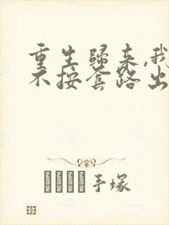 重生归来,我才不按套路出牌