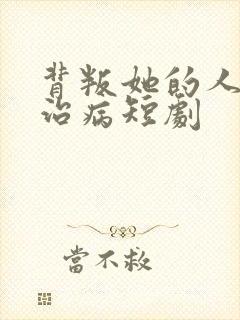 背叛她的人求她治病短剧