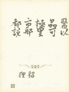 都市极品医神小说哪里可以免费阅读