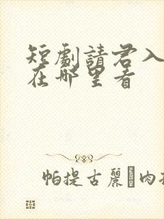 短剧请君入我怀在哪里看