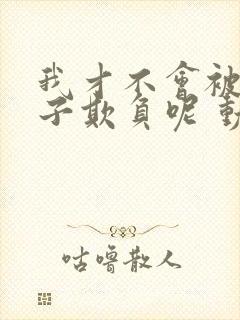 我才不会被女孩子欺负呢 动态漫 动漫