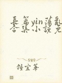 长篇yin荡乱合集小说免费阅读